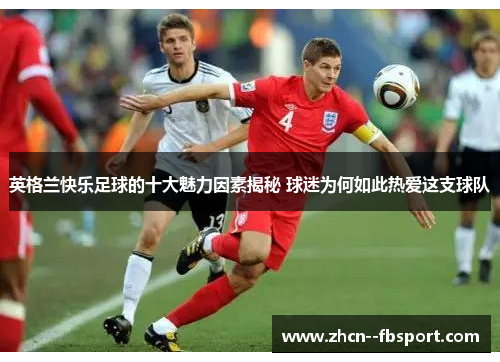 英格兰快乐足球的十大魅力因素揭秘 球迷为何如此热爱这支球队