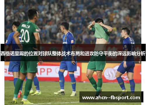 西格诺里踢的位置对球队整体战术布局和进攻防守平衡的深远影响分析