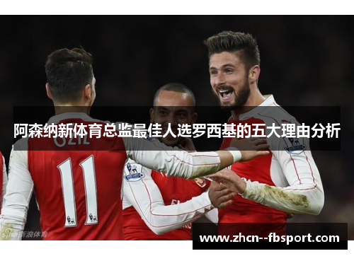 阿森纳新体育总监最佳人选罗西基的五大理由分析