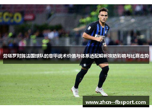 劳塔罗对阵法国球队的意甲战术价值与体系适配解析攻防影响与比赛走势 劳塔罗对阵法国球队的意甲战术价值与体系适配解析攻防影响与比赛走势