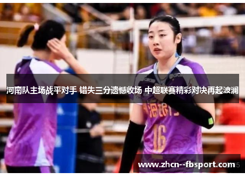 河南队主场战平对手 错失三分遗憾收场 中超联赛精彩对决再起波澜 河南队主场战平对手 错失三分遗憾收场 中超联赛精彩对决再起波澜