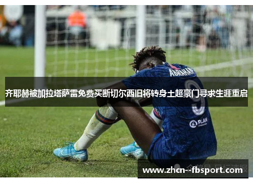 齐耶赫被加拉塔萨雷免费买断切尔西旧将转身土超豪门寻求生涯重启